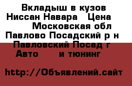 Вкладыш в кузов Ниссан Навара › Цена ­ 7 000 - Московская обл., Павлово-Посадский р-н, Павловский Посад г. Авто » GT и тюнинг   